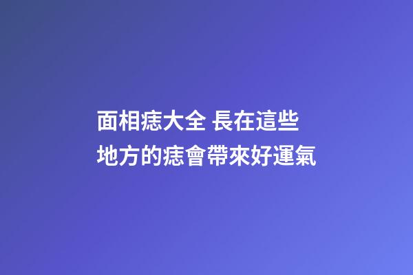 面相痣大全 長在這些地方的痣會帶來好運氣